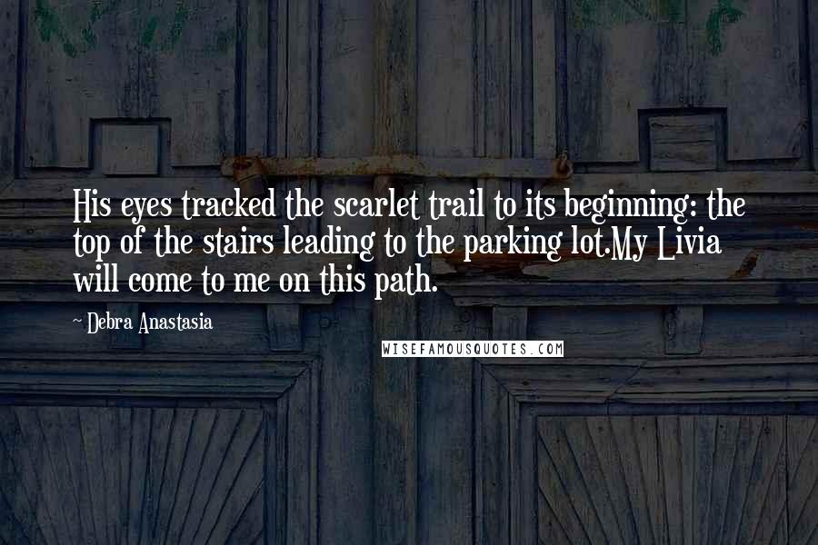 Debra Anastasia Quotes: His eyes tracked the scarlet trail to its beginning: the top of the stairs leading to the parking lot.My Livia will come to me on this path.