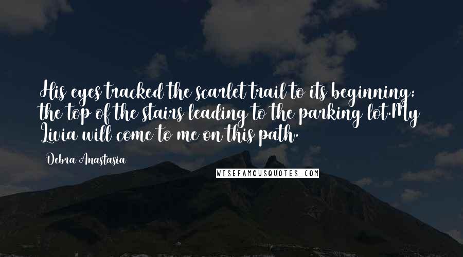 Debra Anastasia Quotes: His eyes tracked the scarlet trail to its beginning: the top of the stairs leading to the parking lot.My Livia will come to me on this path.