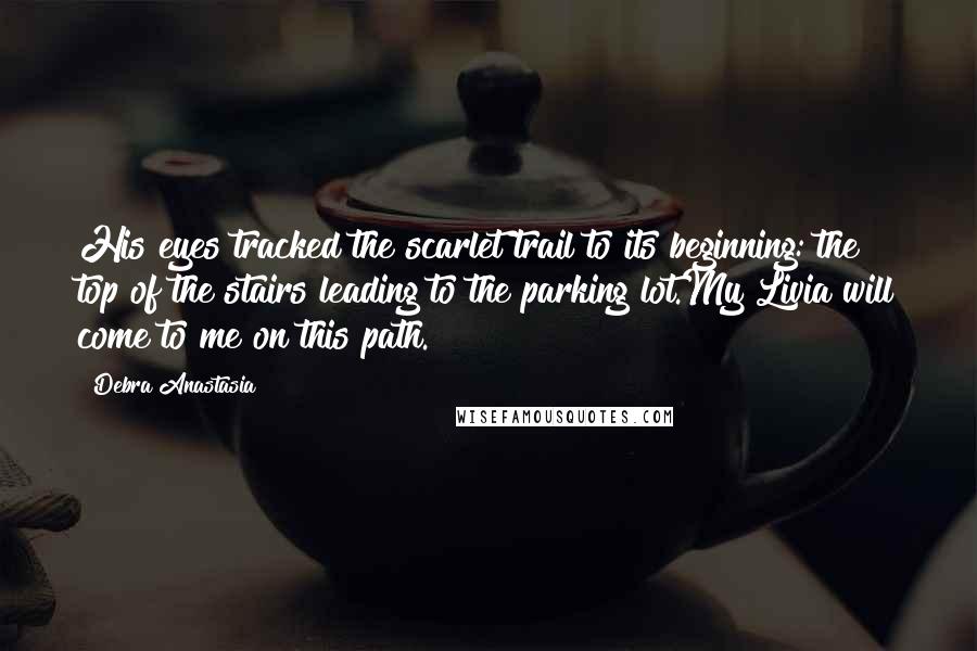 Debra Anastasia Quotes: His eyes tracked the scarlet trail to its beginning: the top of the stairs leading to the parking lot.My Livia will come to me on this path.