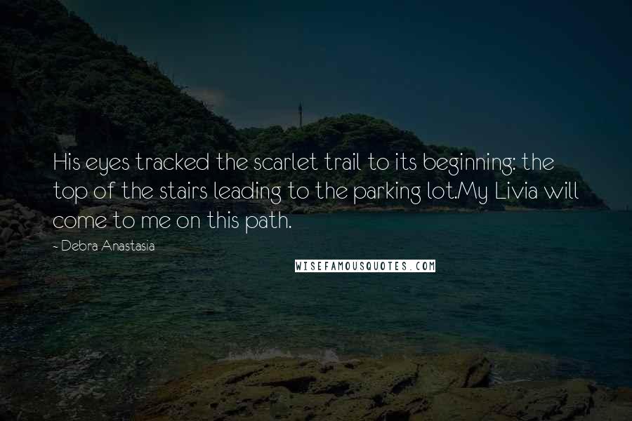 Debra Anastasia Quotes: His eyes tracked the scarlet trail to its beginning: the top of the stairs leading to the parking lot.My Livia will come to me on this path.