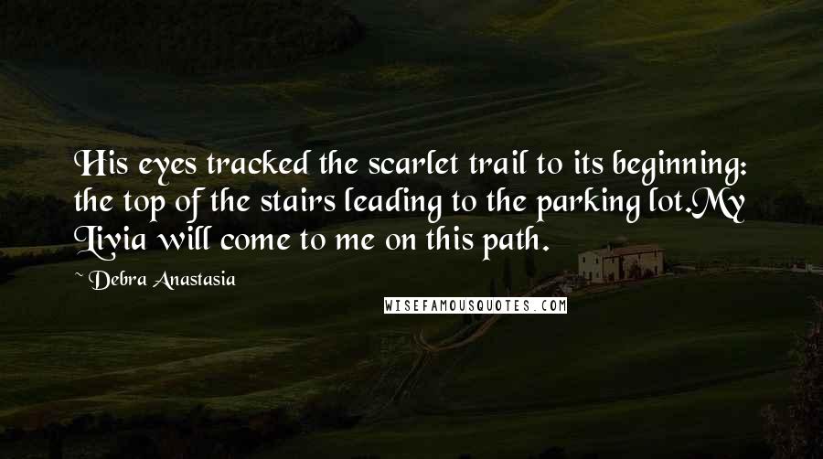 Debra Anastasia Quotes: His eyes tracked the scarlet trail to its beginning: the top of the stairs leading to the parking lot.My Livia will come to me on this path.