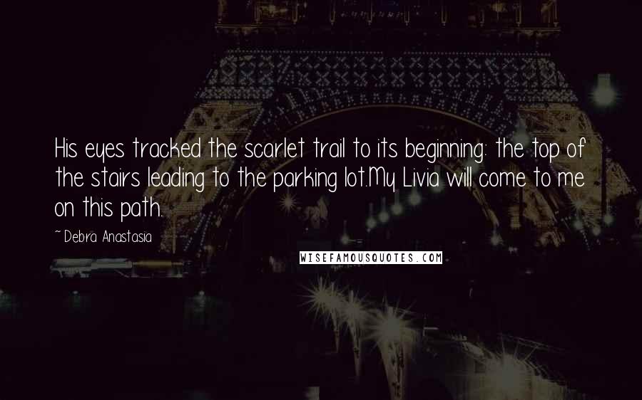 Debra Anastasia Quotes: His eyes tracked the scarlet trail to its beginning: the top of the stairs leading to the parking lot.My Livia will come to me on this path.