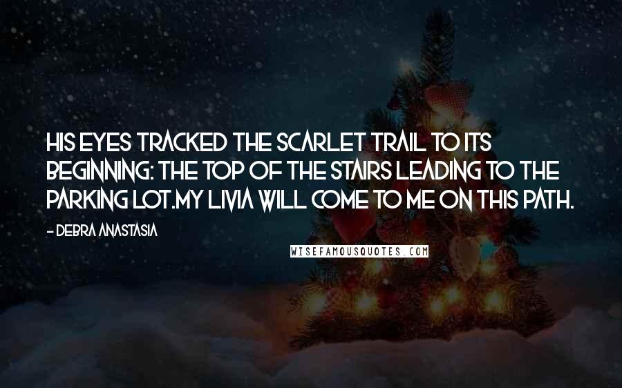 Debra Anastasia Quotes: His eyes tracked the scarlet trail to its beginning: the top of the stairs leading to the parking lot.My Livia will come to me on this path.