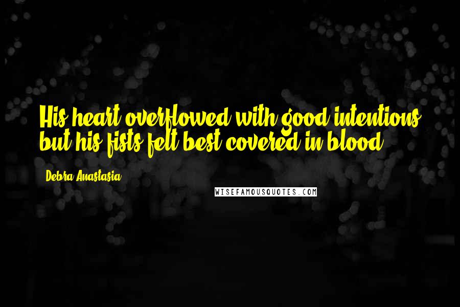 Debra Anastasia Quotes: His heart overflowed with good intentions but his fists felt best covered in blood.