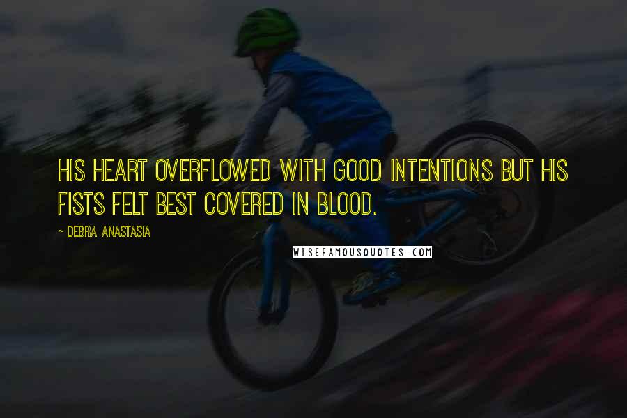 Debra Anastasia Quotes: His heart overflowed with good intentions but his fists felt best covered in blood.