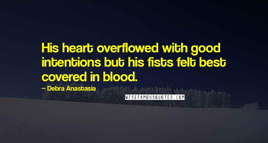 Debra Anastasia Quotes: His heart overflowed with good intentions but his fists felt best covered in blood.