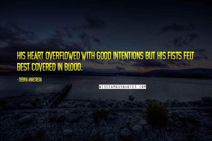 Debra Anastasia Quotes: His heart overflowed with good intentions but his fists felt best covered in blood.