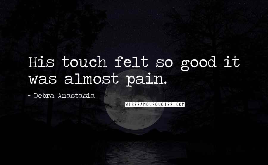 Debra Anastasia Quotes: His touch felt so good it was almost pain.