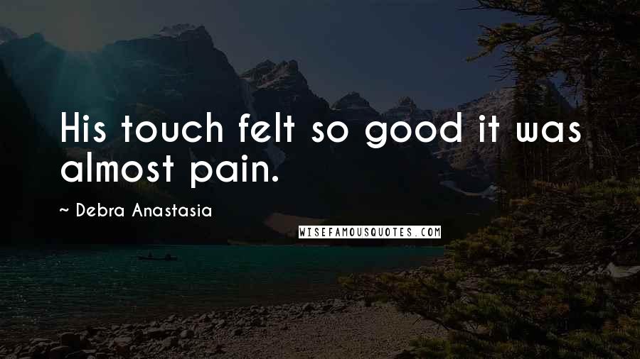 Debra Anastasia Quotes: His touch felt so good it was almost pain.