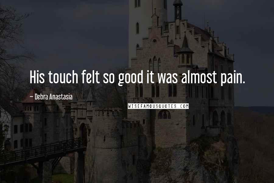 Debra Anastasia Quotes: His touch felt so good it was almost pain.