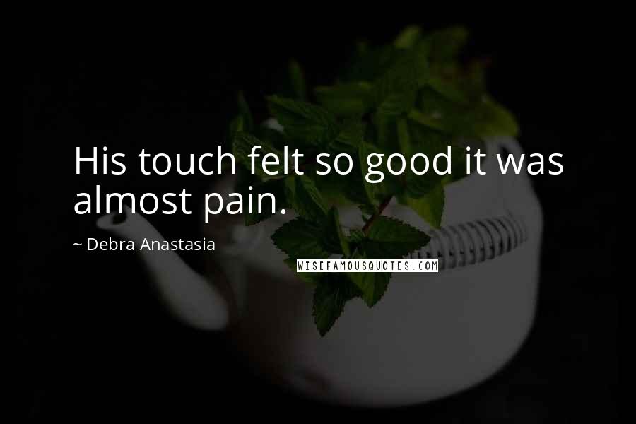 Debra Anastasia Quotes: His touch felt so good it was almost pain.