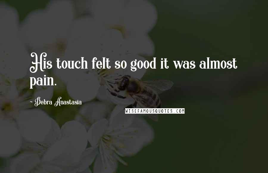 Debra Anastasia Quotes: His touch felt so good it was almost pain.