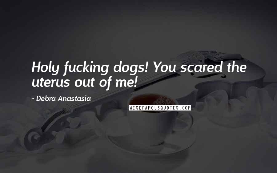 Debra Anastasia Quotes: Holy fucking dogs! You scared the uterus out of me!