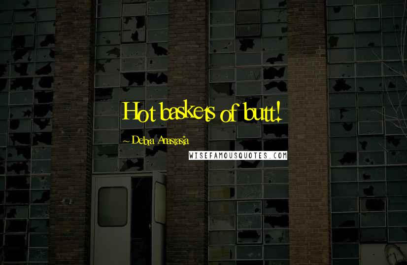 Debra Anastasia Quotes: Hot baskets of butt!