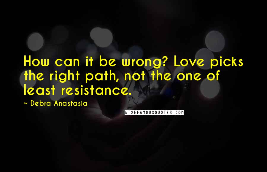 Debra Anastasia Quotes: How can it be wrong? Love picks the right path, not the one of least resistance.