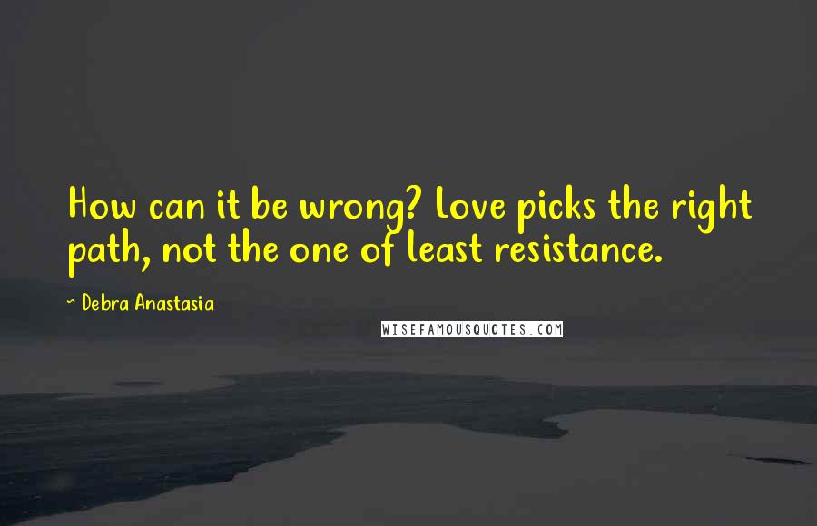 Debra Anastasia Quotes: How can it be wrong? Love picks the right path, not the one of least resistance.