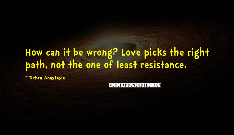 Debra Anastasia Quotes: How can it be wrong? Love picks the right path, not the one of least resistance.