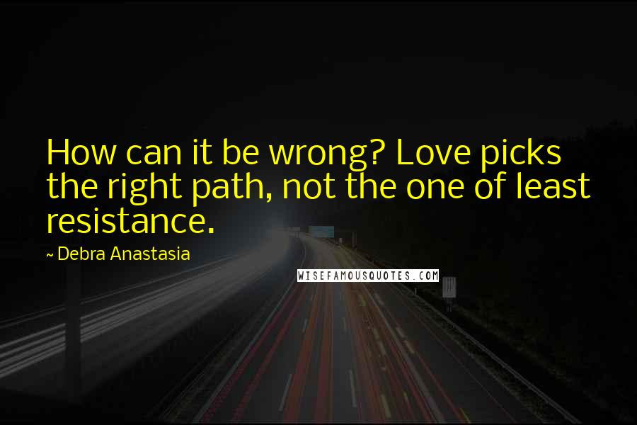 Debra Anastasia Quotes: How can it be wrong? Love picks the right path, not the one of least resistance.