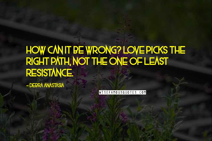 Debra Anastasia Quotes: How can it be wrong? Love picks the right path, not the one of least resistance.