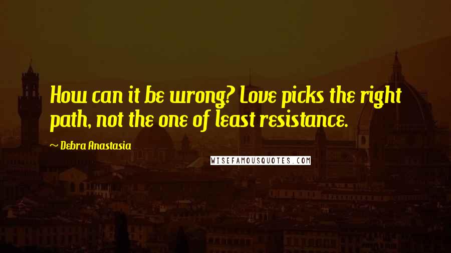 Debra Anastasia Quotes: How can it be wrong? Love picks the right path, not the one of least resistance.