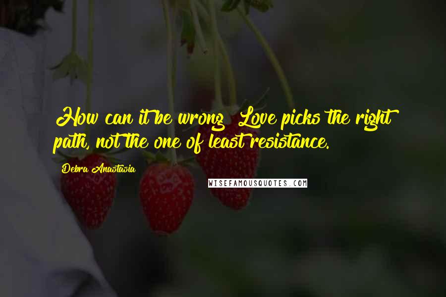 Debra Anastasia Quotes: How can it be wrong? Love picks the right path, not the one of least resistance.