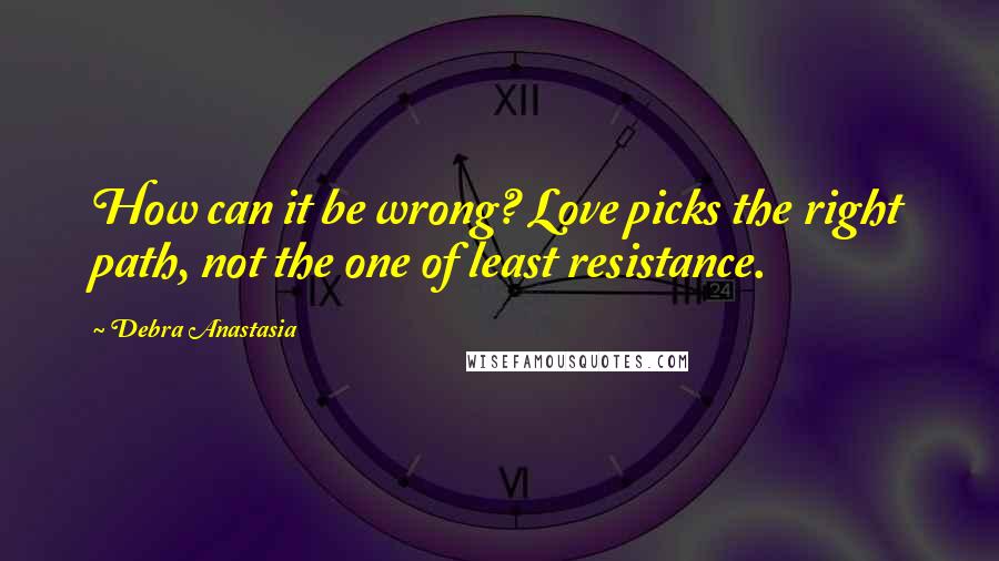 Debra Anastasia Quotes: How can it be wrong? Love picks the right path, not the one of least resistance.