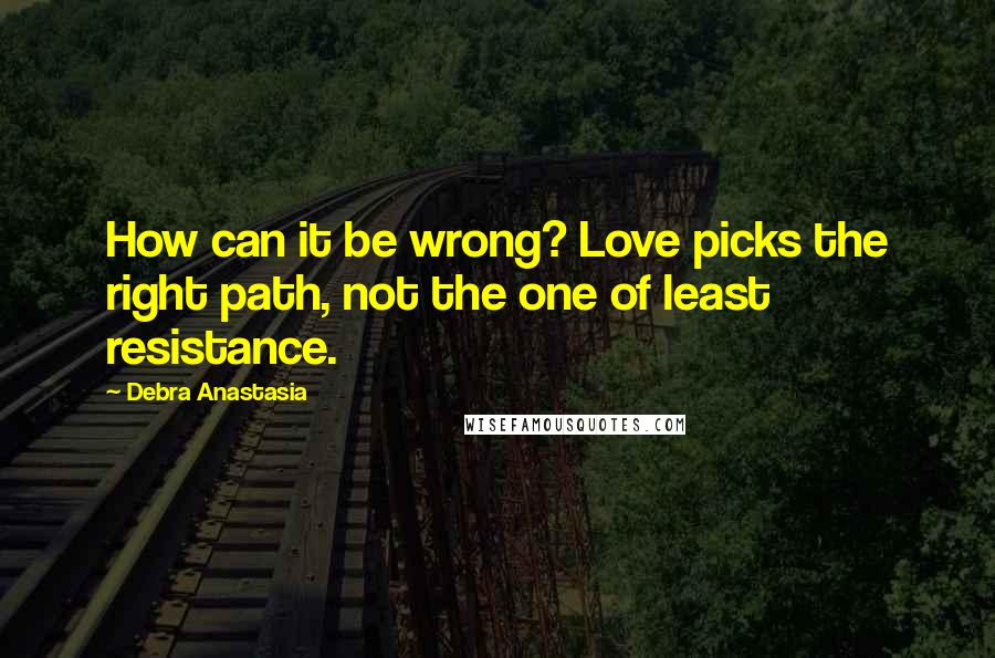Debra Anastasia Quotes: How can it be wrong? Love picks the right path, not the one of least resistance.