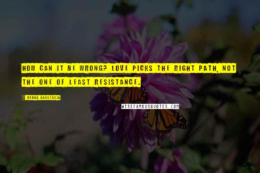 Debra Anastasia Quotes: How can it be wrong? Love picks the right path, not the one of least resistance.