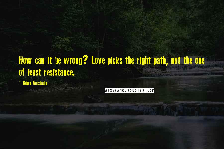 Debra Anastasia Quotes: How can it be wrong? Love picks the right path, not the one of least resistance.