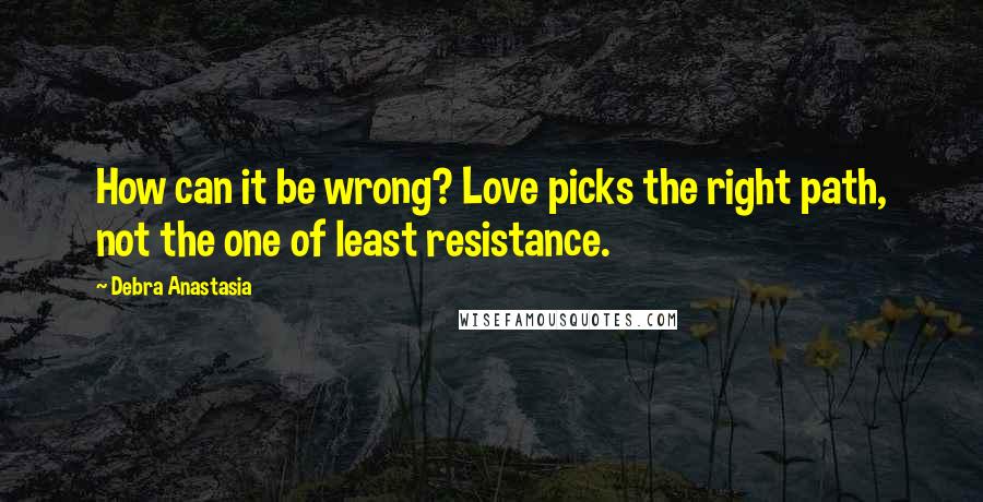 Debra Anastasia Quotes: How can it be wrong? Love picks the right path, not the one of least resistance.