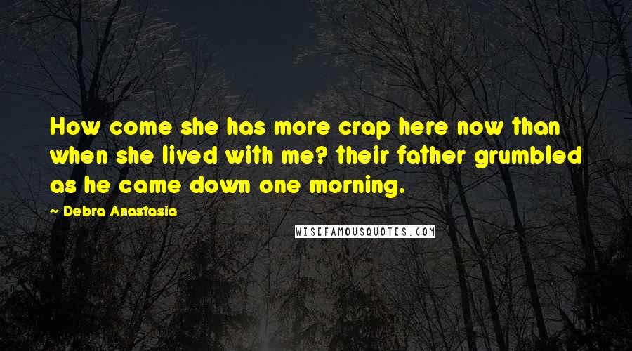 Debra Anastasia Quotes: How come she has more crap here now than when she lived with me? their father grumbled as he came down one morning.