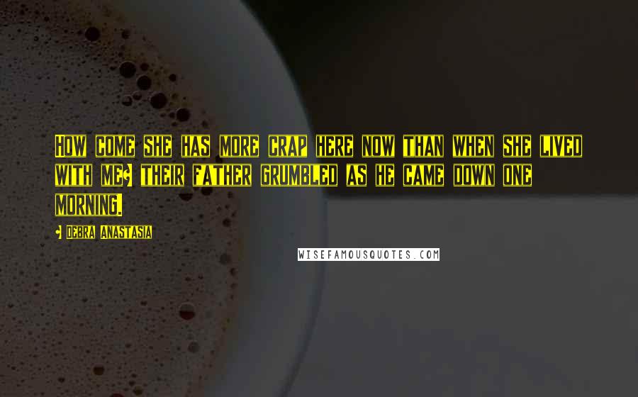 Debra Anastasia Quotes: How come she has more crap here now than when she lived with me? their father grumbled as he came down one morning.