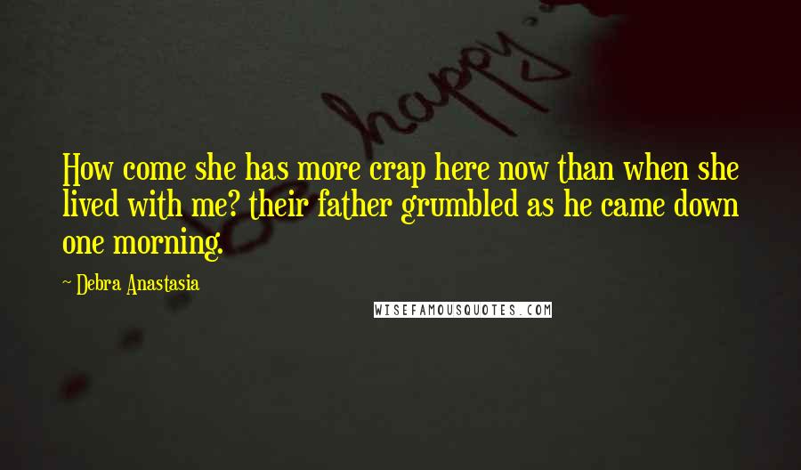 Debra Anastasia Quotes: How come she has more crap here now than when she lived with me? their father grumbled as he came down one morning.