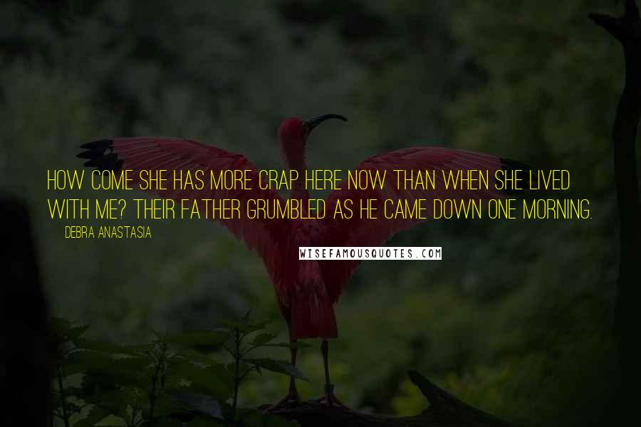 Debra Anastasia Quotes: How come she has more crap here now than when she lived with me? their father grumbled as he came down one morning.