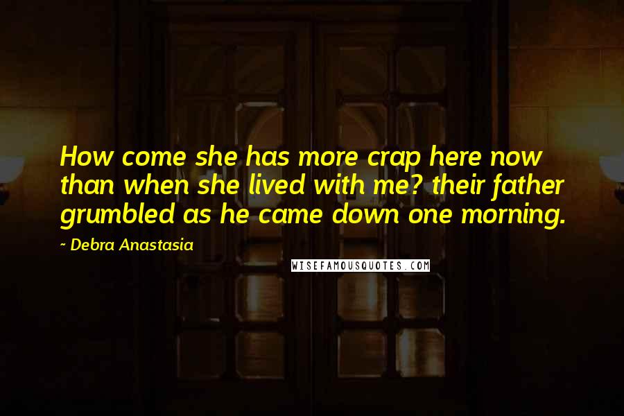 Debra Anastasia Quotes: How come she has more crap here now than when she lived with me? their father grumbled as he came down one morning.