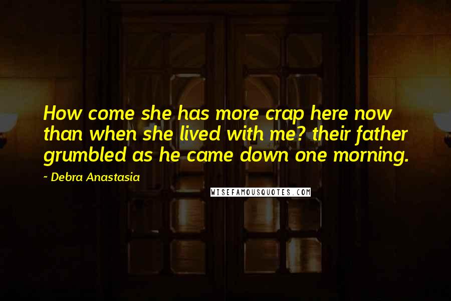 Debra Anastasia Quotes: How come she has more crap here now than when she lived with me? their father grumbled as he came down one morning.