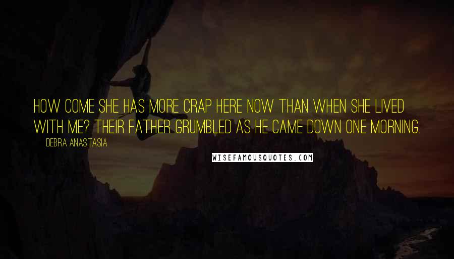 Debra Anastasia Quotes: How come she has more crap here now than when she lived with me? their father grumbled as he came down one morning.