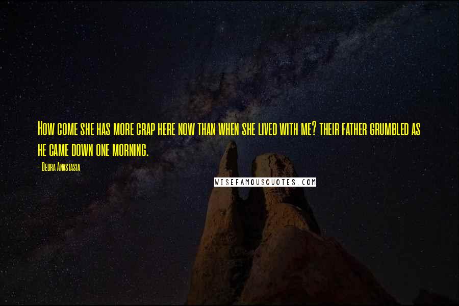 Debra Anastasia Quotes: How come she has more crap here now than when she lived with me? their father grumbled as he came down one morning.