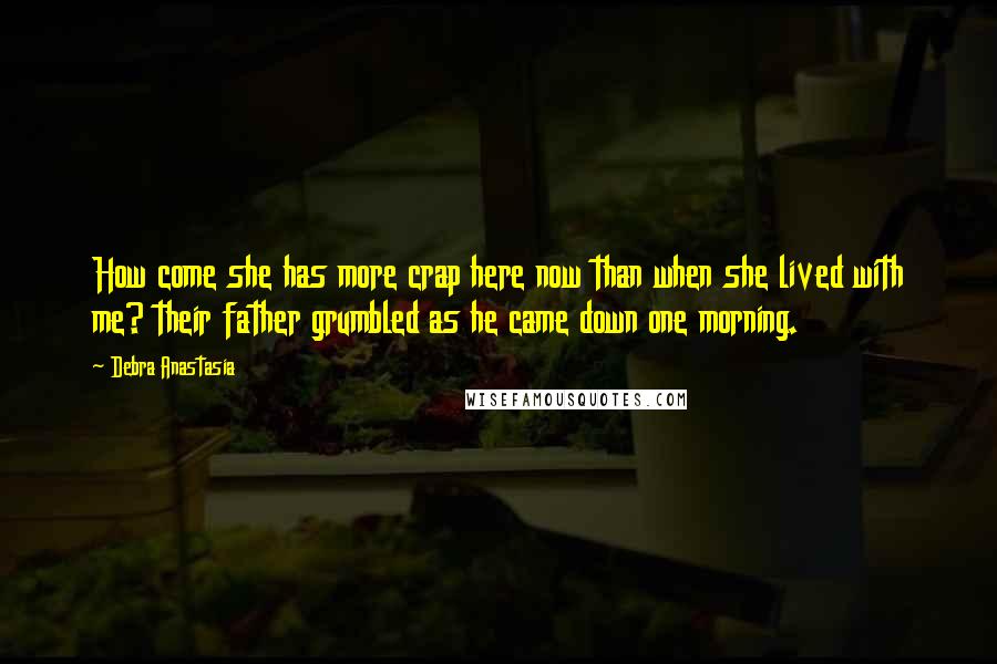 Debra Anastasia Quotes: How come she has more crap here now than when she lived with me? their father grumbled as he came down one morning.