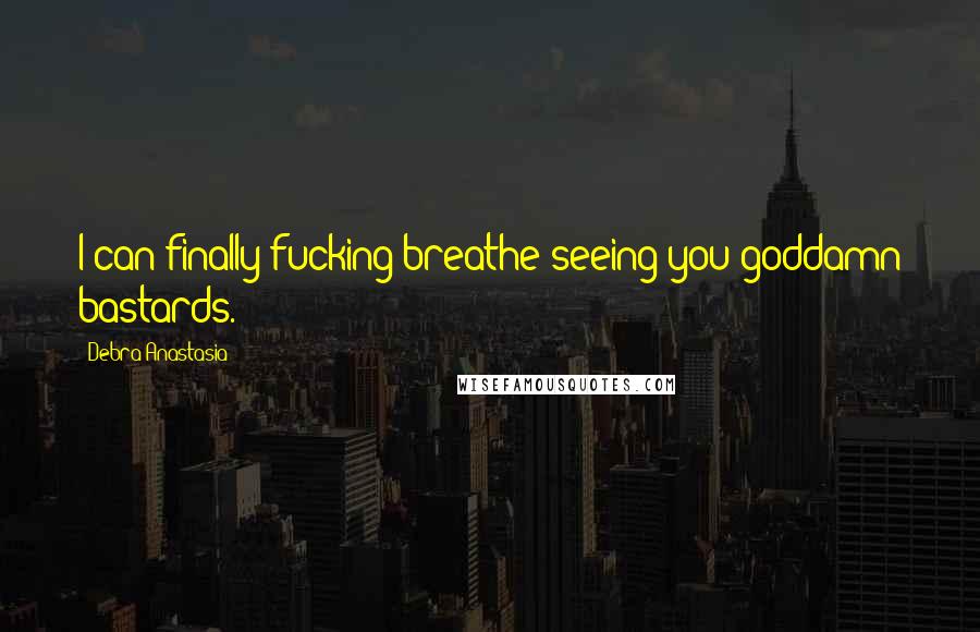 Debra Anastasia Quotes: I can finally fucking breathe seeing you goddamn bastards.