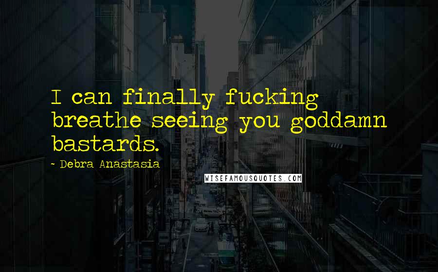 Debra Anastasia Quotes: I can finally fucking breathe seeing you goddamn bastards.