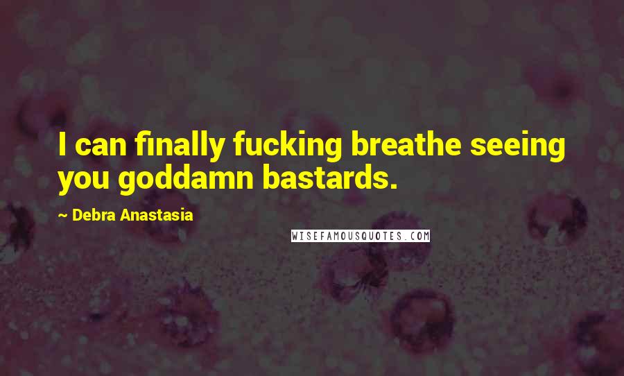 Debra Anastasia Quotes: I can finally fucking breathe seeing you goddamn bastards.