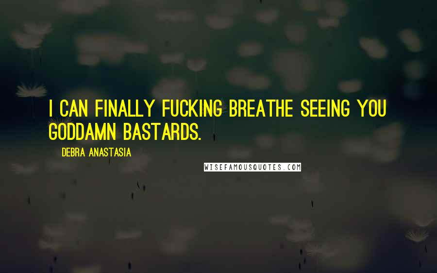 Debra Anastasia Quotes: I can finally fucking breathe seeing you goddamn bastards.