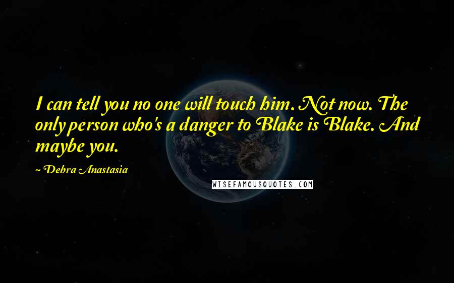 Debra Anastasia Quotes: I can tell you no one will touch him. Not now. The only person who's a danger to Blake is Blake. And maybe you.