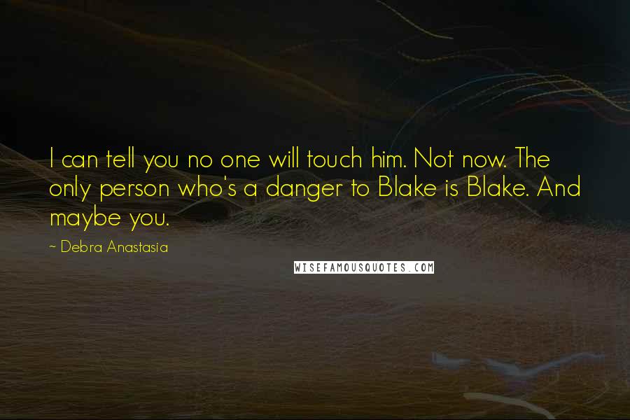 Debra Anastasia Quotes: I can tell you no one will touch him. Not now. The only person who's a danger to Blake is Blake. And maybe you.