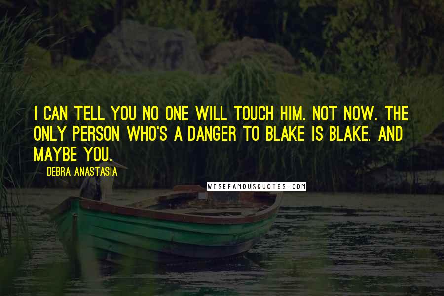 Debra Anastasia Quotes: I can tell you no one will touch him. Not now. The only person who's a danger to Blake is Blake. And maybe you.