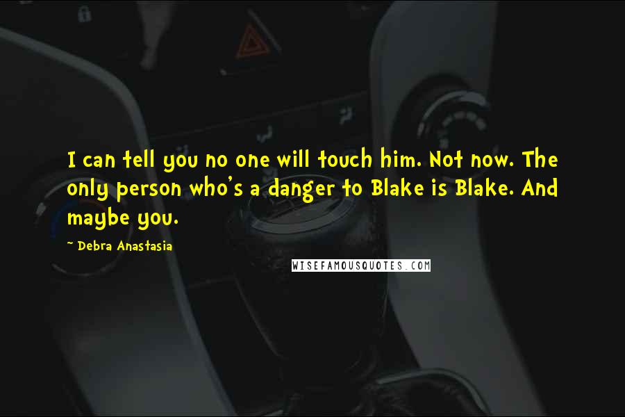Debra Anastasia Quotes: I can tell you no one will touch him. Not now. The only person who's a danger to Blake is Blake. And maybe you.