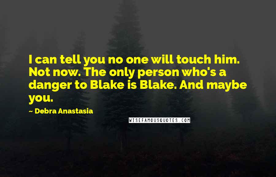 Debra Anastasia Quotes: I can tell you no one will touch him. Not now. The only person who's a danger to Blake is Blake. And maybe you.