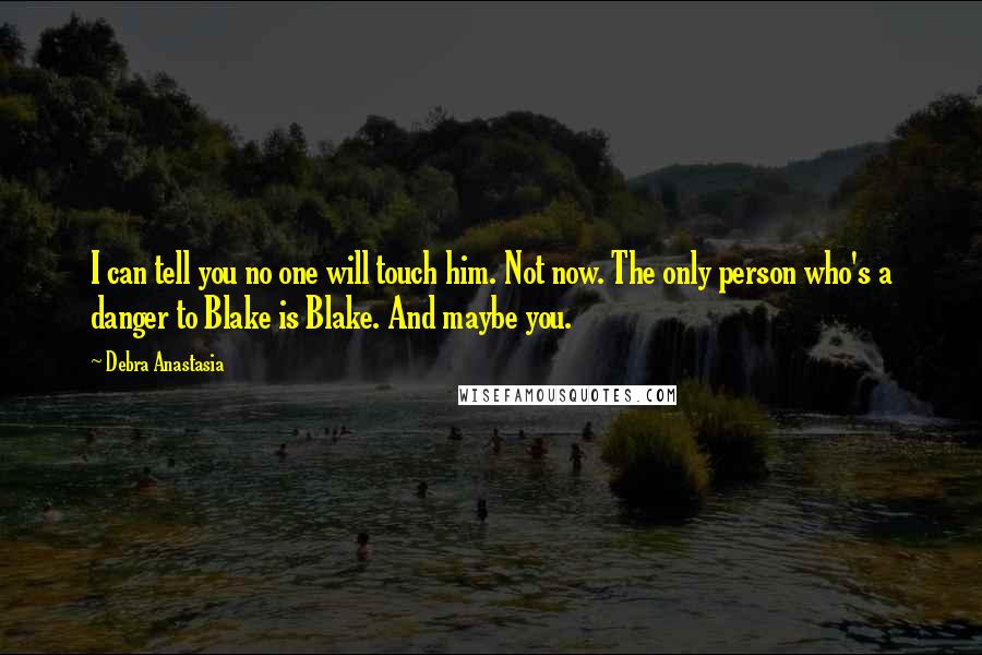 Debra Anastasia Quotes: I can tell you no one will touch him. Not now. The only person who's a danger to Blake is Blake. And maybe you.