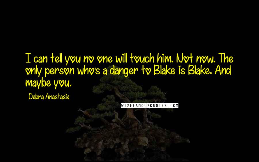 Debra Anastasia Quotes: I can tell you no one will touch him. Not now. The only person who's a danger to Blake is Blake. And maybe you.